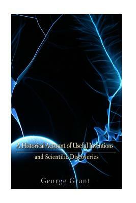 A Historical Account of Useful Inventions and Scientific Discoveries: Being A Manual of Instruction and Entertainment by George Grant