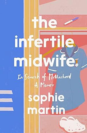 The Infertile Midwife: In Search of Motherhood by Sophie Martin, Sophie Martin