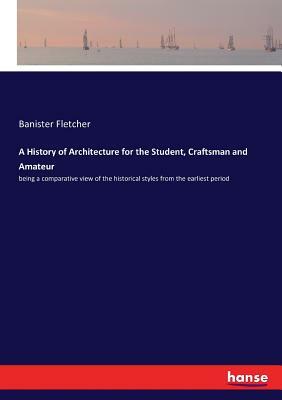 A History of Architecture for the Student, Craftsman and Amateur: being a comparative view of the historical styles from the earliest period by Banister Fletcher