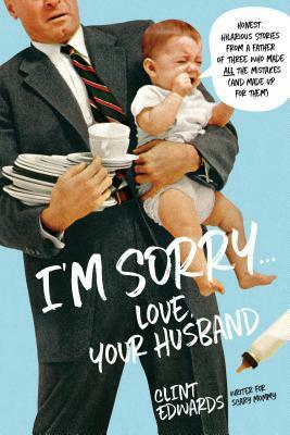 I'm Sorry...Love, Your Husband: Honest, Hilarious Stories From a Father of Three Who Made All the Mistakes (and Made up for Them) by Clint Edwards