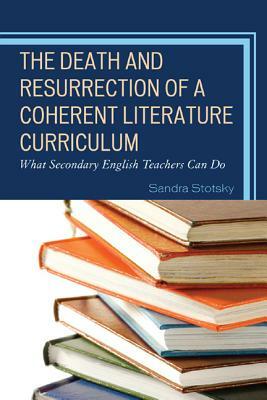 The Death and Resurrection of a Coherent Literature Curriculum: What Secondary English Teachers Can Do by Sandra Stotsky