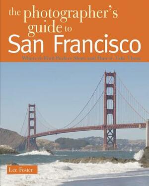 The Photographer's Guide to San Francisco: Where to Find Perfect Shots and How to Take Them by Lee Foster