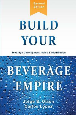 Build Your Beverage Empire: Beverage Development, Sales and Distribution by Carlos Lopez, Jorge Olson