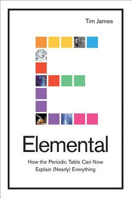 Elemental: How the Periodic Table Can Now Explain (Nearly) Everything by Tim James