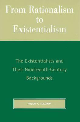 From Rationalism to Existentialism: The Existentialists and Their Nineteenth-Century Backgrounds, 2nd by Robert C. Solomon