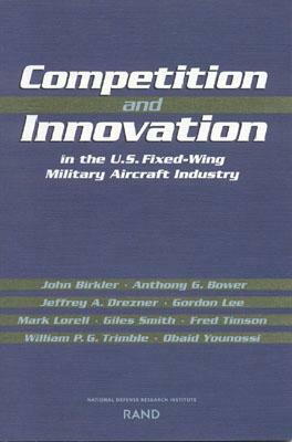 Competition and Innovation in the U.S. Fixed-Wing Military Aircraft Industry by Jeffrey A. Drezner, Anthony G. Bower, John Birkler