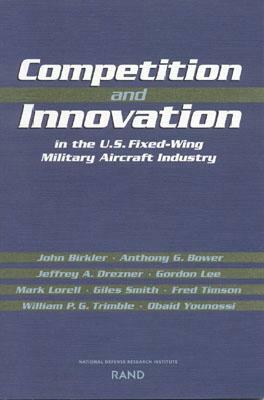 Competition and Innovation in the U.S. Fixed-Wing Military Aircraft Industry by Anthony G. Bower, Jeffrey A. Drezner, John Birkler