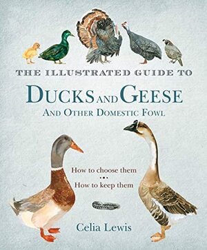 The Illustrated Guide to Ducks and Geese and Other Domestic Fowl: How To Choose Them - How To Keep Them by Celia Lewis
