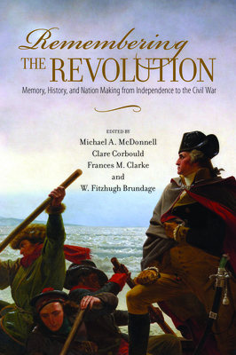 Remembering the Revolution: Memory, History, and Nation Making from Independence to the Civil War by 