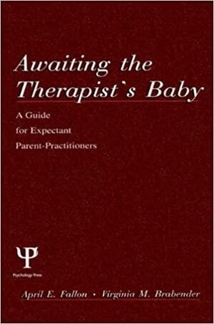 Awaiting the Therapist's Baby: A Guide for Expectant Parent-Practitioners by April E. Fallon, Virginia M. Brabender