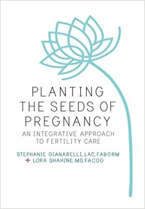 Planting the Seeds of Pregnancy: An Integrative Approach to Fertility Care by Stephanie Gianarelli