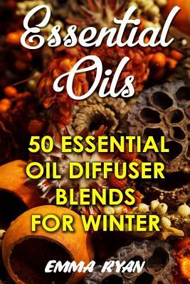 Essential Oils: 50 Essential Oil Diffuser Blends For Winter by Emma Ryan