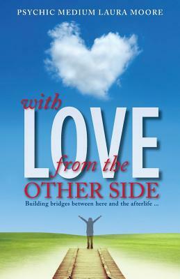 With Love, from the Other Side: Building bridges between here and the afterlife . . . by Laura Moore