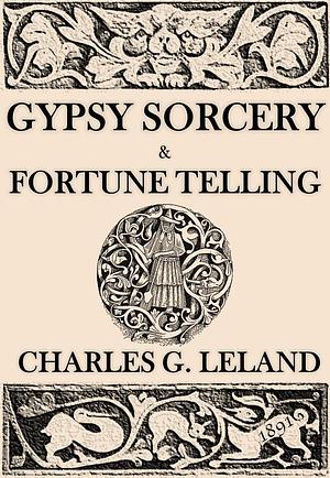 Gypsy Sorcery and Fortune Telling: Illustrated by Charles Godfrey Leland, Charles Godfrey Leland, DimoBook