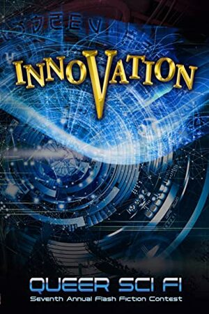 Innovation: Queer Sci Fi Seventh Annual Flash Fiction Contest by Jennivie Wirries, William Tate, K.A. Masters, Matt Doyle, Eloreen Moon, Joshua Ian, Devon Widmer, J. Scott Coatsworth, Blaine D. Arden