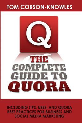The Complete Guide to Quora: Including Tips, Uses, and Quora Best Practices for Business and Social Media Marketing by Tom Corson-Knowles
