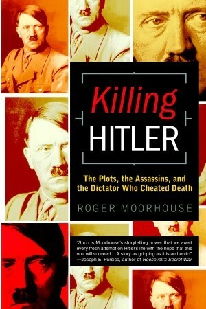 Killing Hitler: The Plots, The Assassins, and the Dictator Who Cheated Death by Roger Moorhouse