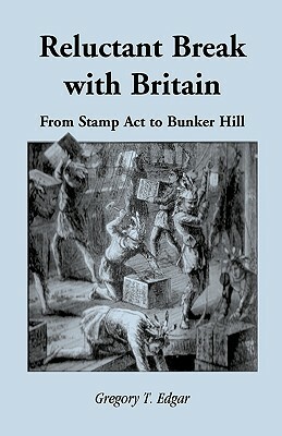 Reluctant Break with Britain: From Stamp Act to Bunker Hill by Gregory T. Edgar