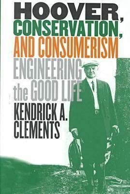 Hoover, Conservation, and Consumerism: Engineering the Good Life by Kendrick A. Clements