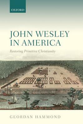 John Wesley in America: Restoring Primitive Christianity by Geordan Hammond