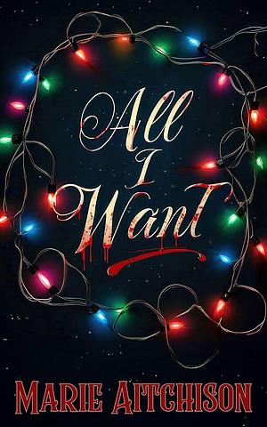 All I Want : A Holiday Horror Story by Marie Aitchison