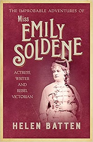 The Improbable Adventures of Miss Emily Soldene: Actress, Writer, and Rebel Victorian by Helen Batten