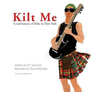 Kilt Me: A Real History of Kilts in New York by B. T. Goodwin