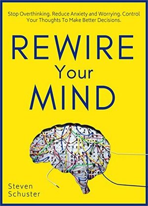 Rewire Your Mind: Stop Overthinking. Reduce Anxiety and Worrying. Control Your Thoughts To Make Better Decisions. by Steven Schuster