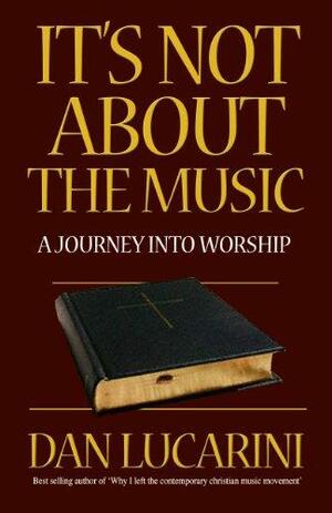 It's Not about the Music: A Journey Into Worship by Dan Lucarini