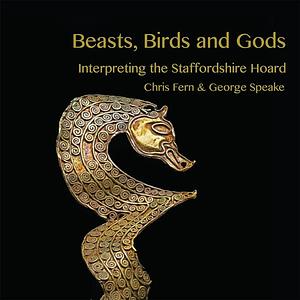 Beasts, Birds and Gods: Interpreting the Staffordshire Hoard by George Speake, Chris Fern