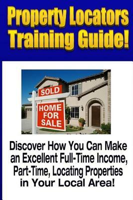Property Locators Training Guide: Discover How You Can Make an Excellent Full-Time Income, Part-Time, Locating Properties in Your Local Area! by Mike Smith
