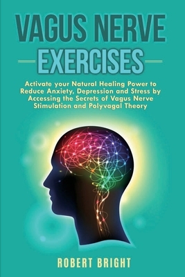Vagus Nerve Exercises: Activate your Natural Healing Power to Reduce Anxiety, Depression and Stress by Accessing the Secrets of Vagus Nerve S by Robert Bright