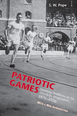 Patriotic Games: Sporting Tradition in the American Imagination, 1876-1926 by Steven W. Pope