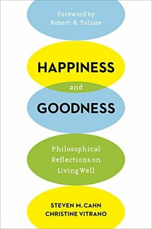 Happiness and Goodness: Philosophical Reflections on Living Well by Robert B. Talisse, Steven M. Cahn, Christine Vitrano