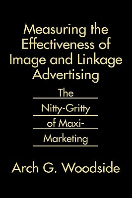 Measuring the Effectiveness of Image and Linkage Advertising: The Nitty-Gritty of Maxi-Marketing by Arch Woodside