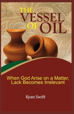 The Vessel of Oil: When God Arise on a matter, Lack becomes Irrelevant by Kyan Swift