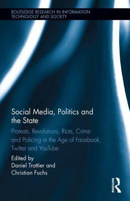 Social Media, Politics and the State: Protests, Revolutions, Riots, Crime and Policing in the Age of Facebook, Twitter and Youtube by Christian Fuchs, Daniel Trottier