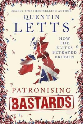 Patronising Bastards: How the Elites Betrayed Britain by Quentin Letts
