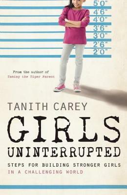 Girls Uninterrupted: Steps for Building Stronger Girls in a Challenging World by Tanith Carey