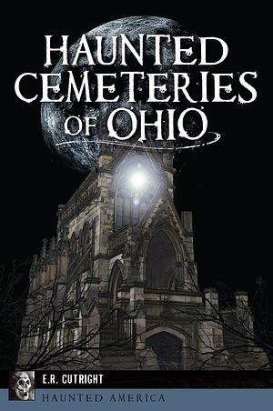 Haunted Cemeteries of Ohio by E.R. Cutright