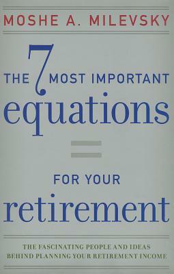 7 Most Important Equations for Your Retirement: The Fascinating People and Ideas Behind Planning Your Retirement Income by Moshe a. Milevsky