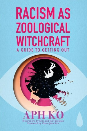 Racism as Zoological Witchcraft: A Guide to Getting Out by Aph Ko
