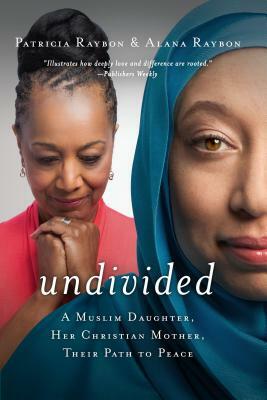 Undivided: A Muslim Daughter, Her Christian Mother, Their Path to Peace by Patricia Raybon, Alana Raybon