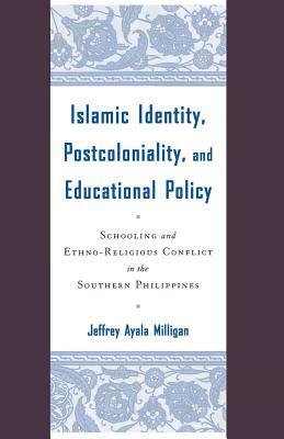 Islamic Identity, Postcoloniality, and Educational Policy: Schooling and Ethno-Religious Conflict in the Southern Philippines by J. Milligan