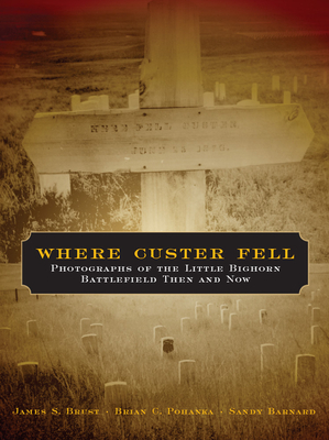 Where Custer Fell: Photographs of the Little Bighorn Battlefield Then and Now by Brian C. Pohanka, James S. Brust, Sandy Barnard