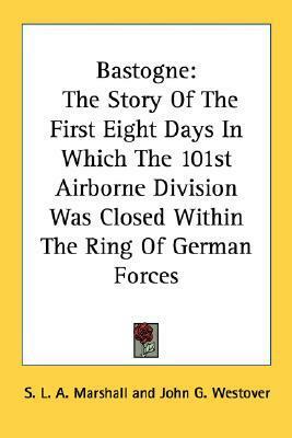 Bastogne: The Story Of The First Eight Days In Which The 101st Airborne Division Was Closed Within The Ring Of German Forces by S.L.A. Marshall, John G. Westover