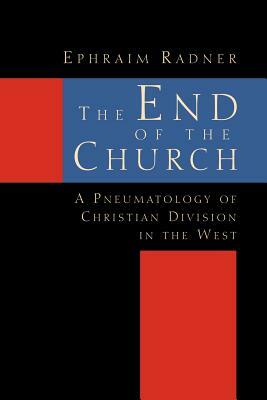 The End of the Church: A Pneumatology of Christian Division in the West by Ephraim Radner
