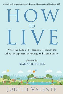 How to Live: What the Rule of St. Benedict Teaches Us About Happiness, Meaning, and Community by Judith Valente