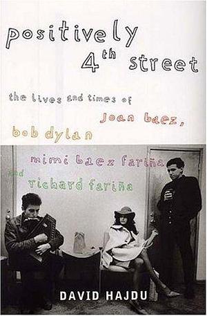 Positively Fourth Street : The Lives and Times of Joan Baez, Bob Dylan, Mimi B by David Hajdu, David Hajdu