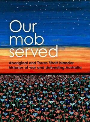 Our Mob Served, Aboriginal and Torres Strait Islander Histories of War and Defending Australia by Allison Cadzow, Mary Anne Jebb